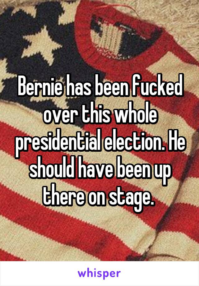 Bernie has been fucked over this whole presidential election. He should have been up there on stage. 