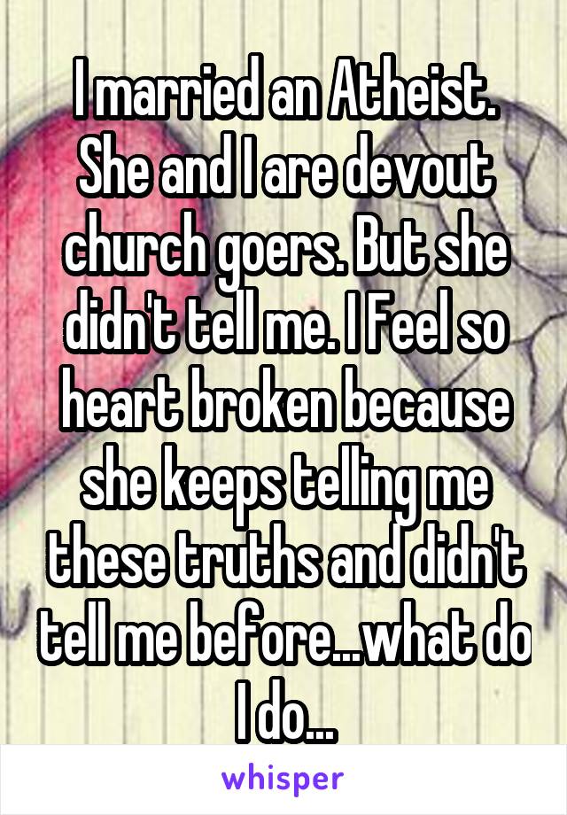 I married an Atheist. She and I are devout church goers. But she didn't tell me. I Feel so heart broken because she keeps telling me these truths and didn't tell me before...what do I do...