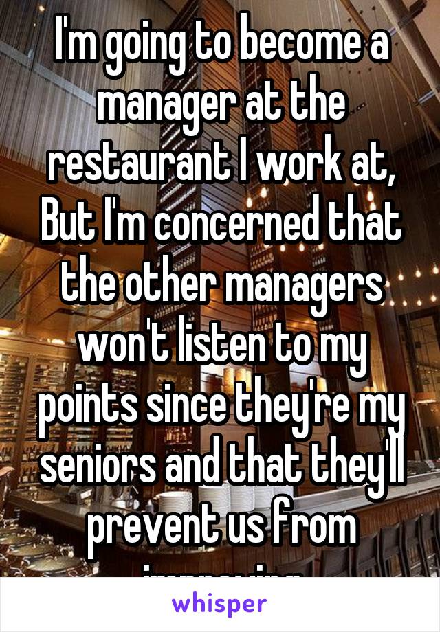 I'm going to become a manager at the restaurant I work at,
But I'm concerned that the other managers won't listen to my points since they're my seniors and that they'll prevent us from improving