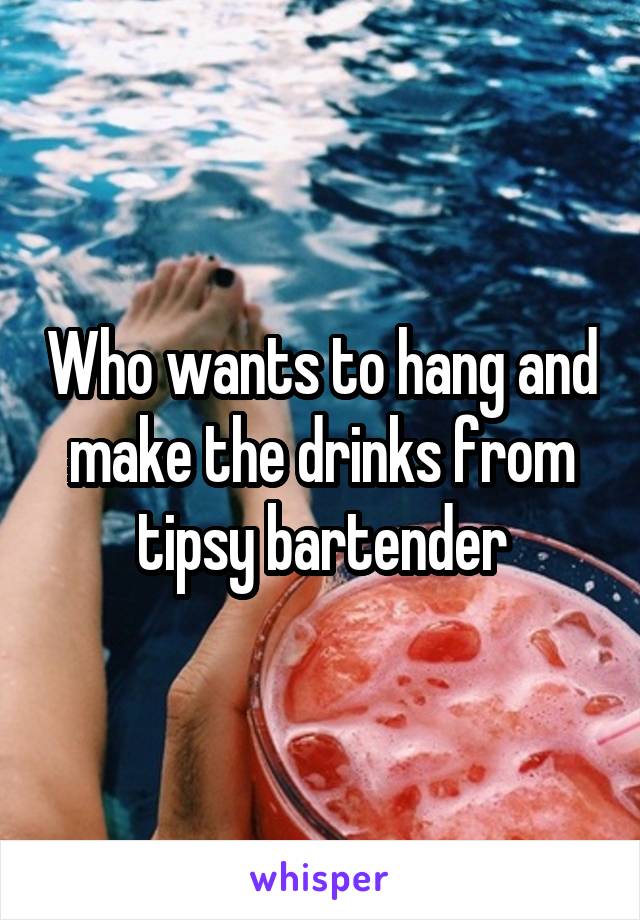 Who wants to hang and make the drinks from tipsy bartender