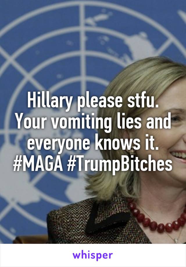 Hillary please stfu. Your vomiting lies and everyone knows it. #MAGA #TrumpBitches