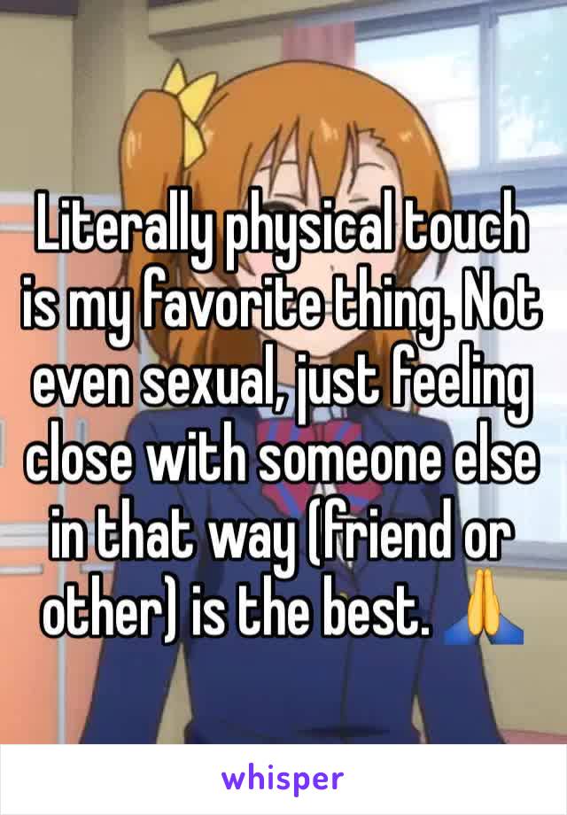 Literally physical touch is my favorite thing. Not even sexual, just feeling close with someone else in that way (friend or other) is the best. 🙏