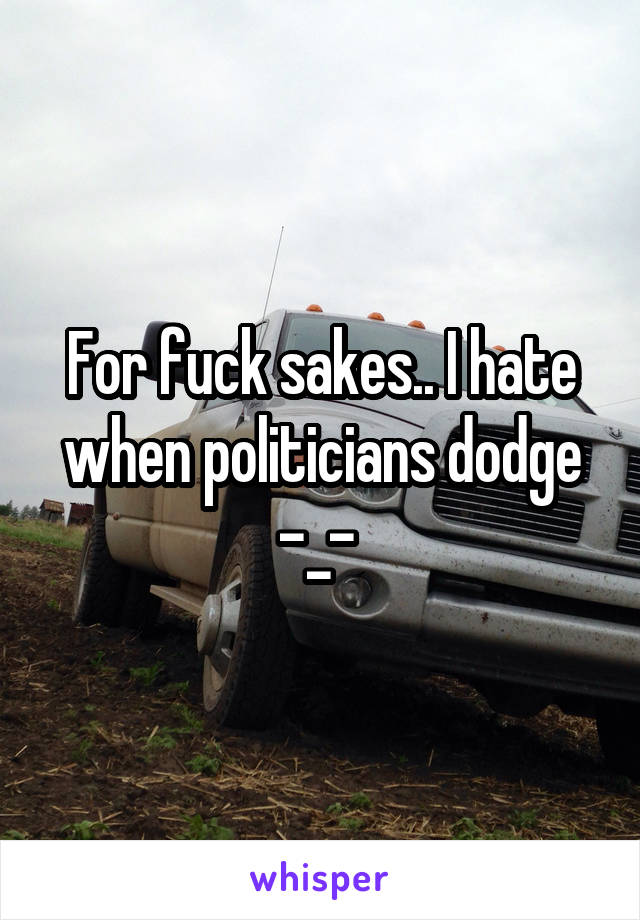 For fuck sakes.. I hate when politicians dodge -_- 