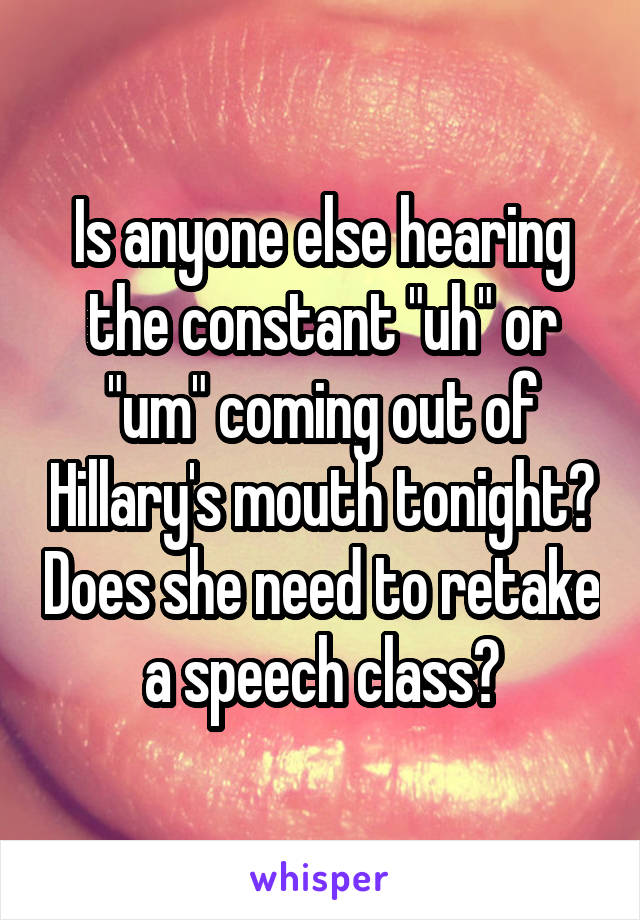 Is anyone else hearing the constant "uh" or "um" coming out of Hillary's mouth tonight? Does she need to retake a speech class?