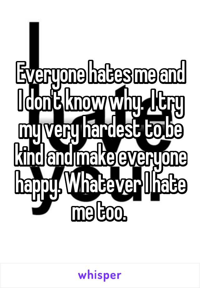 Everyone hates me and I don't know why.  I try my very hardest to be kind and make everyone happy. Whatever I hate me too. 