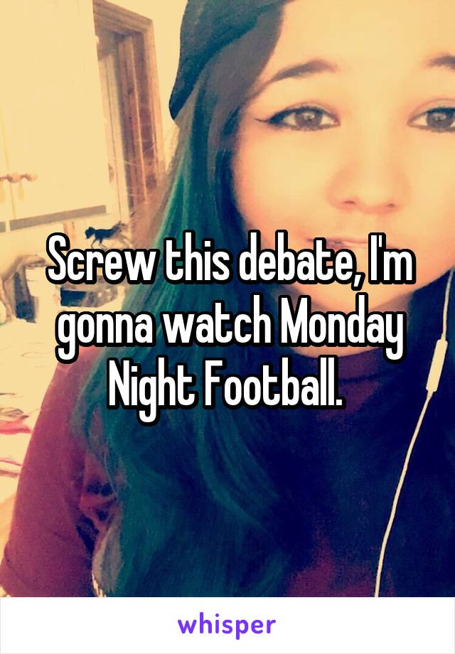 Screw this debate, I'm gonna watch Monday Night Football. 