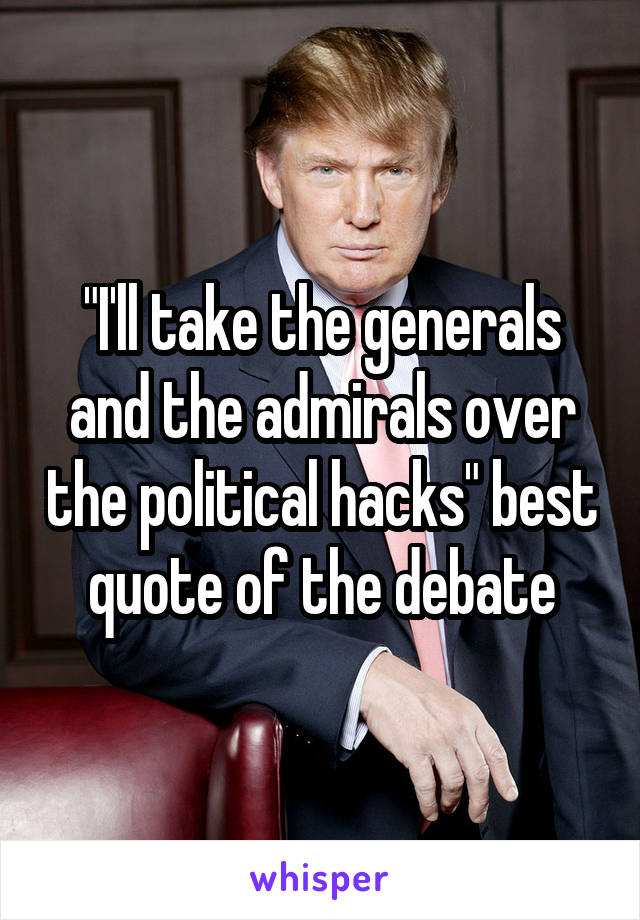 "I'll take the generals and the admirals over the political hacks" best quote of the debate