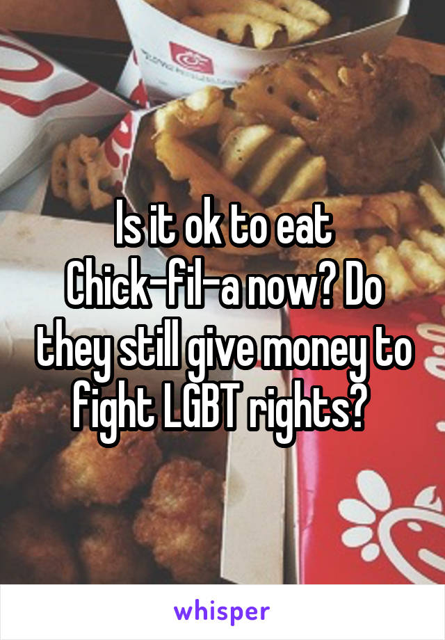 Is it ok to eat Chick-fil-a now? Do they still give money to fight LGBT rights? 