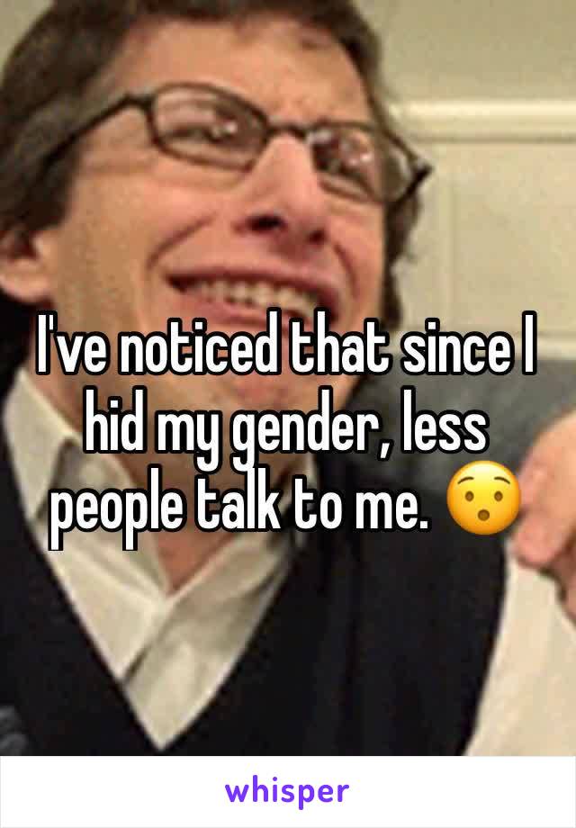 I've noticed that since I hid my gender, less people talk to me. 😯