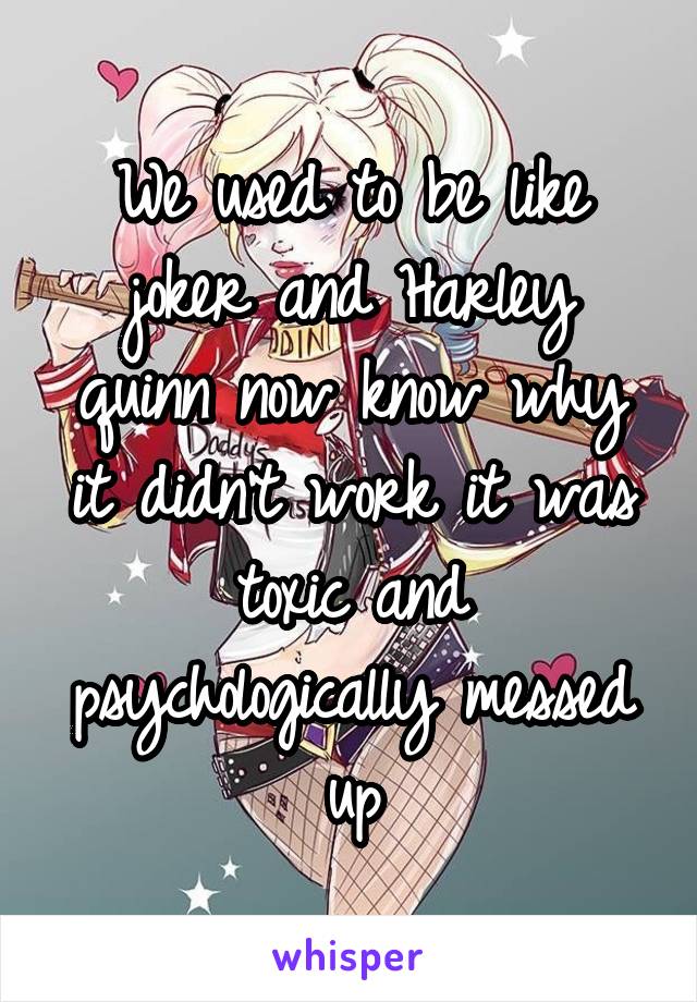 We used to be like joker and Harley quinn now know why it didn't work it was toxic and psychologically messed up