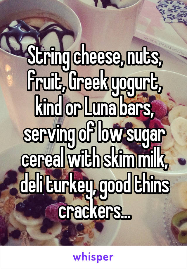 String cheese, nuts, fruit, Greek yogurt, kind or Luna bars, serving of low sugar cereal with skim milk, deli turkey, good thins crackers...