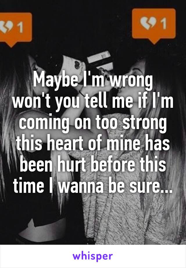 Maybe I'm wrong won't you tell me if I'm coming on too strong this heart of mine has been hurt before this time I wanna be sure...