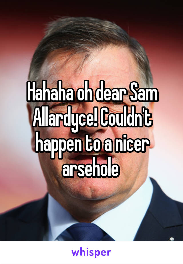 Hahaha oh dear Sam Allardyce! Couldn't happen to a nicer arsehole 