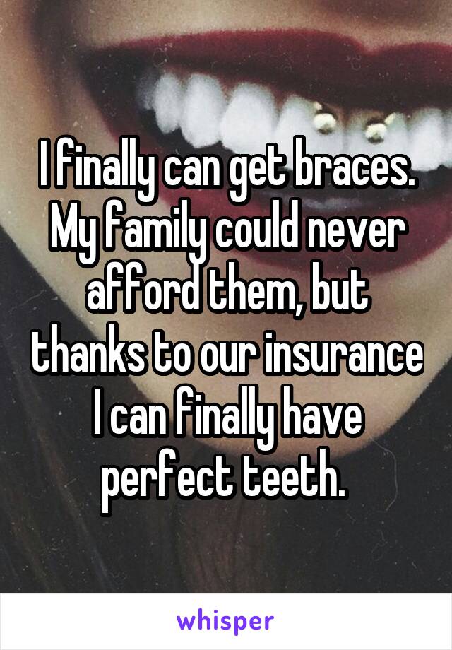 I finally can get braces. My family could never afford them, but thanks to our insurance I can finally have perfect teeth. 