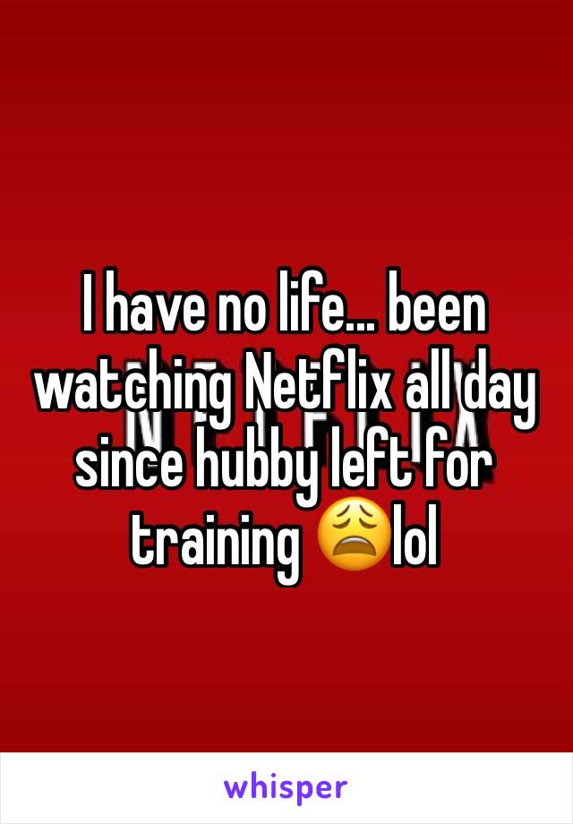 I have no life... been watching Netflix all day since hubby left for training 😩lol 