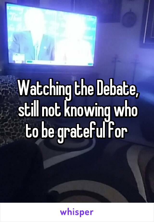 Watching the Debate, still not knowing who to be grateful for 