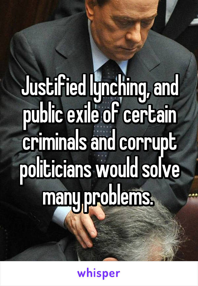 Justified lynching, and public exile of certain criminals and corrupt politicians would solve many problems. 