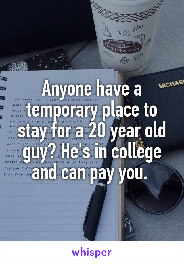 Anyone have a temporary place to stay for a 20 year old guy? He's in college and can pay you. 