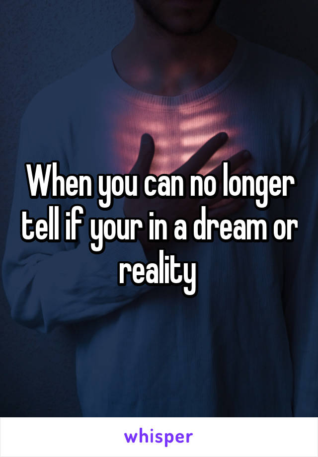 When you can no longer tell if your in a dream or reality 