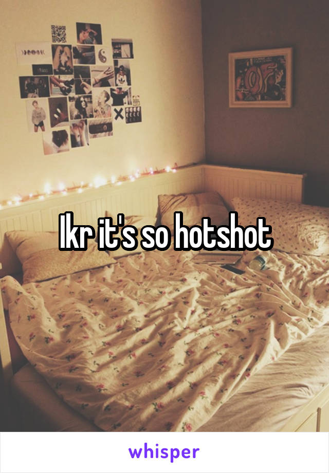 Ikr it's so hotshot