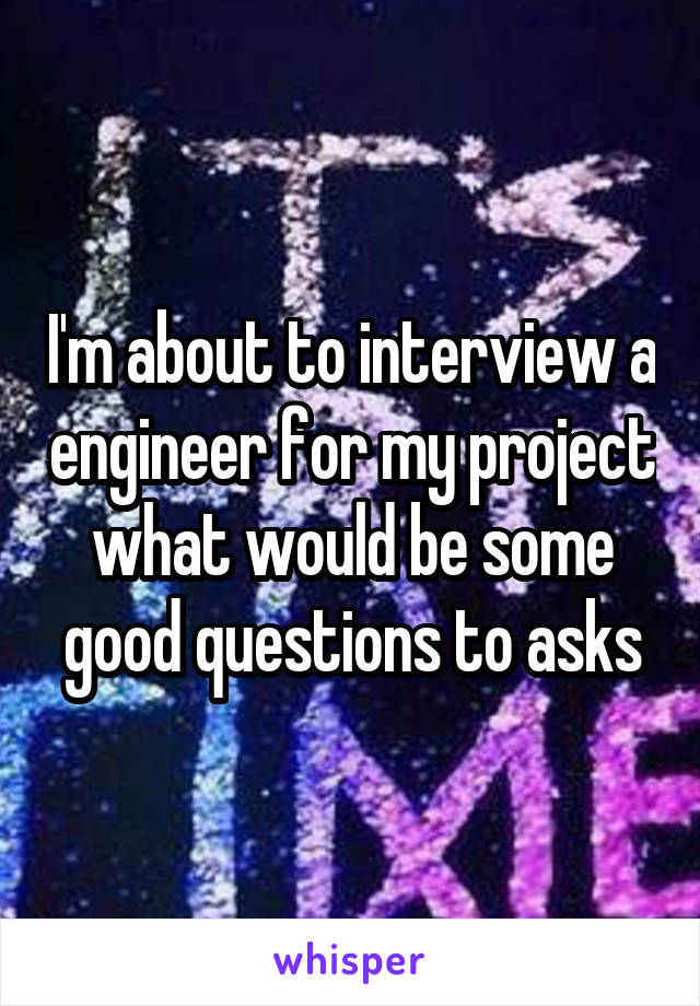 I'm about to interview a engineer for my project what would be some good questions to asks