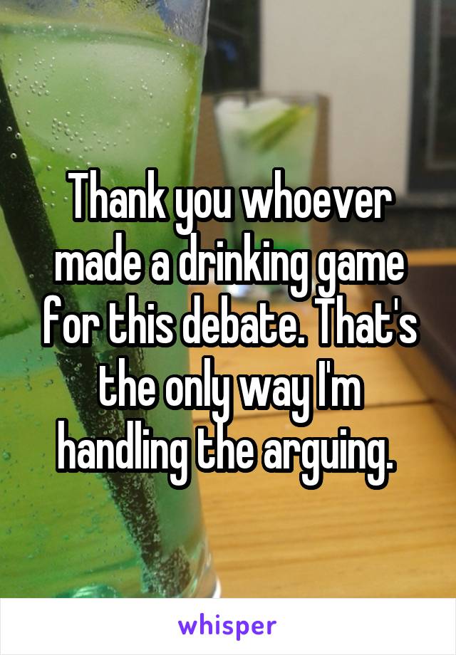 Thank you whoever made a drinking game for this debate. That's the only way I'm handling the arguing. 