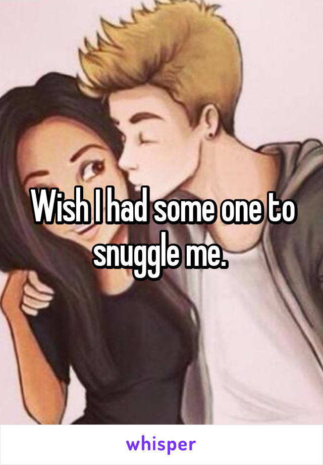 Wish I had some one to snuggle me. 