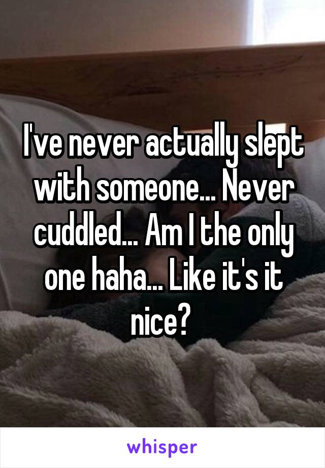 I've never actually slept with someone... Never cuddled... Am I the only one haha... Like it's it nice? 