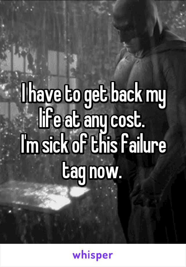 I have to get back my life at any cost. 
I'm sick of this failure tag now. 