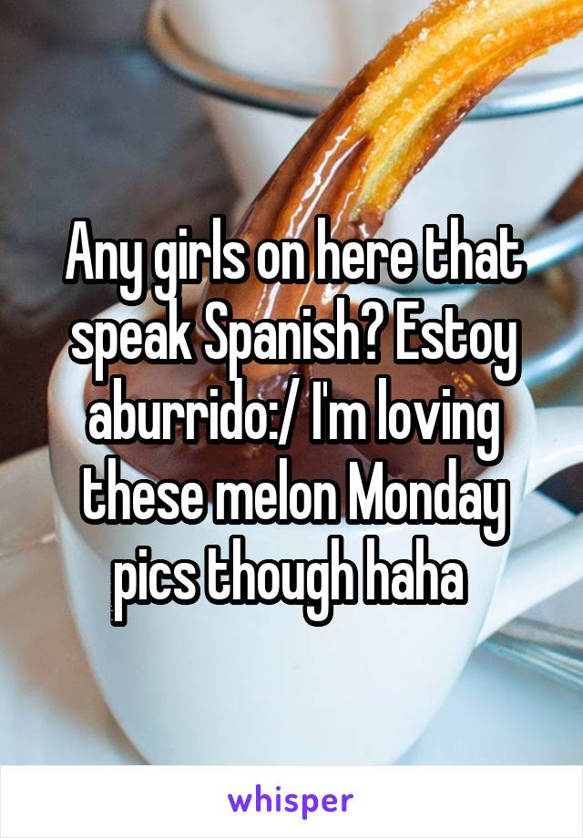 Any girls on here that speak Spanish? Estoy aburrido:/ I'm loving these melon Monday pics though haha 