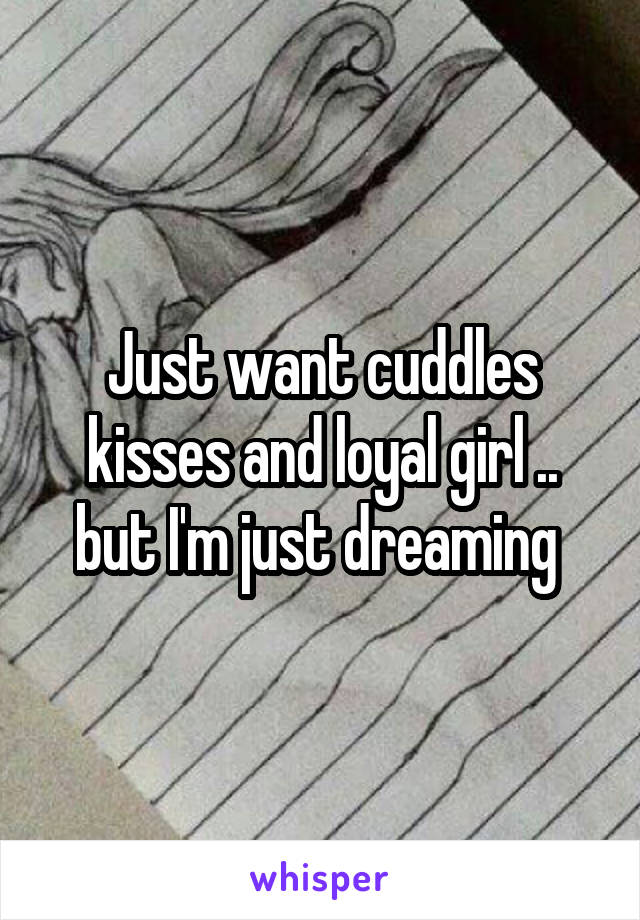 Just want cuddles kisses and loyal girl .. but I'm just dreaming 