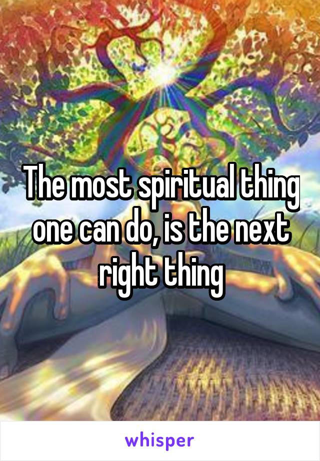 The most spiritual thing one can do, is the next right thing