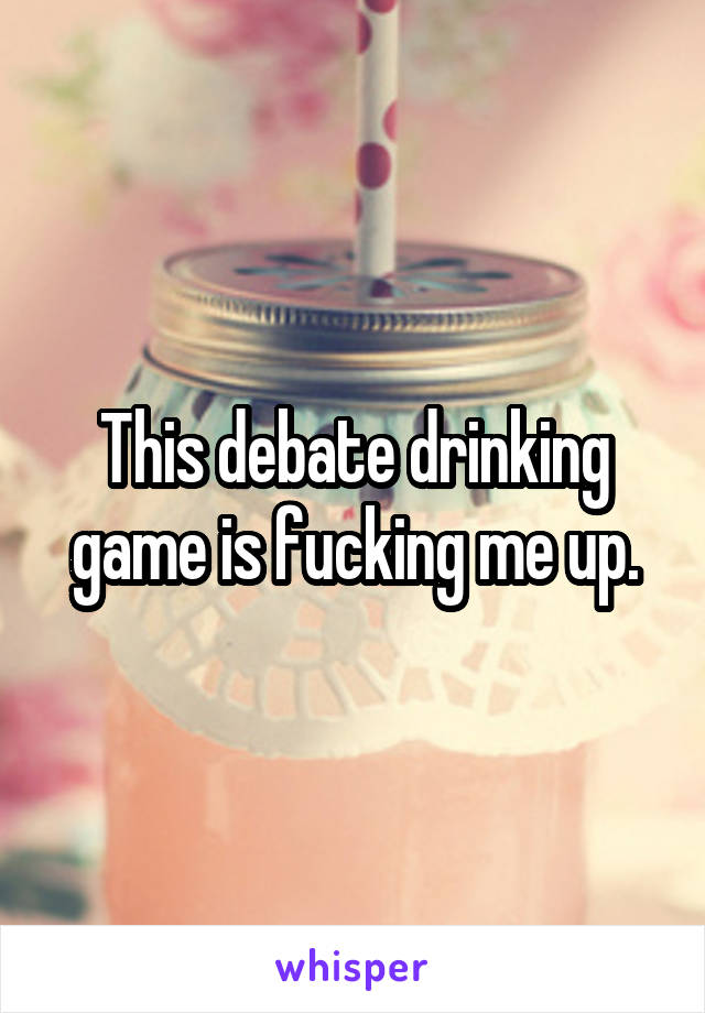 This debate drinking game is fucking me up.