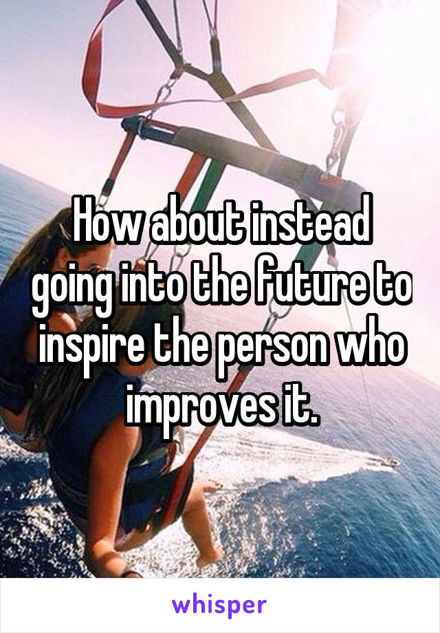 How about instead going into the future to inspire the person who improves it.