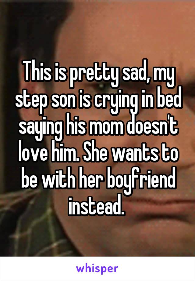 This is pretty sad, my step son is crying in bed saying his mom doesn't love him. She wants to be with her boyfriend instead. 