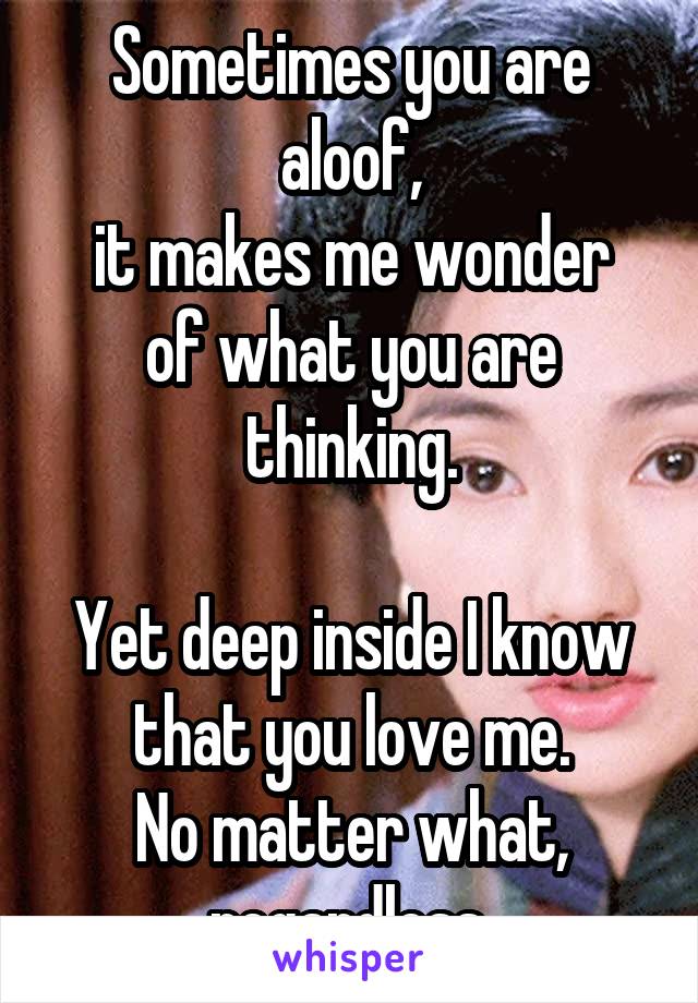 Sometimes you are aloof,
it makes me wonder of what you are thinking.

Yet deep inside I know that you love me.
No matter what, regardless.