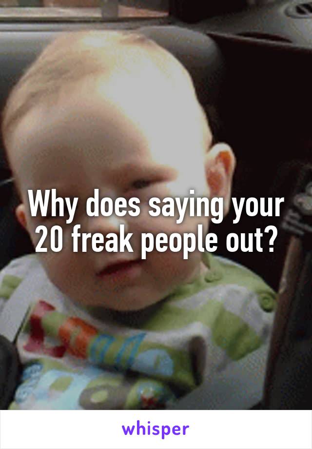 Why does saying your 20 freak people out?