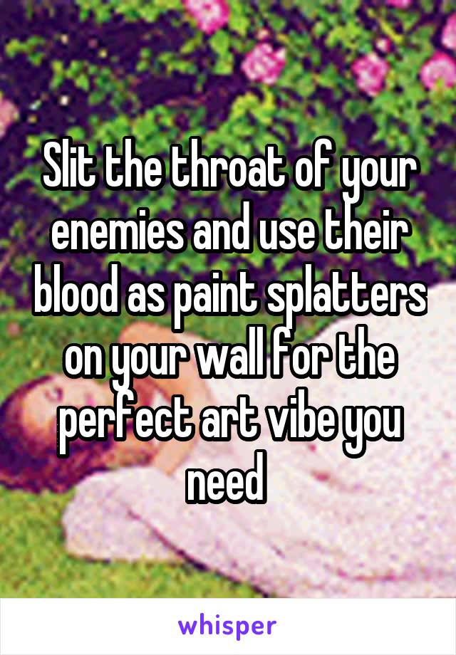 Slit the throat of your enemies and use their blood as paint splatters on your wall for the perfect art vibe you need 