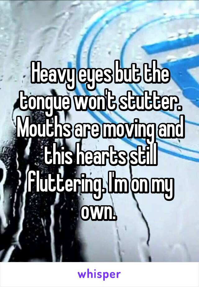 Heavy eyes but the tongue won't stutter. Mouths are moving and this hearts still fluttering. I'm on my own. 