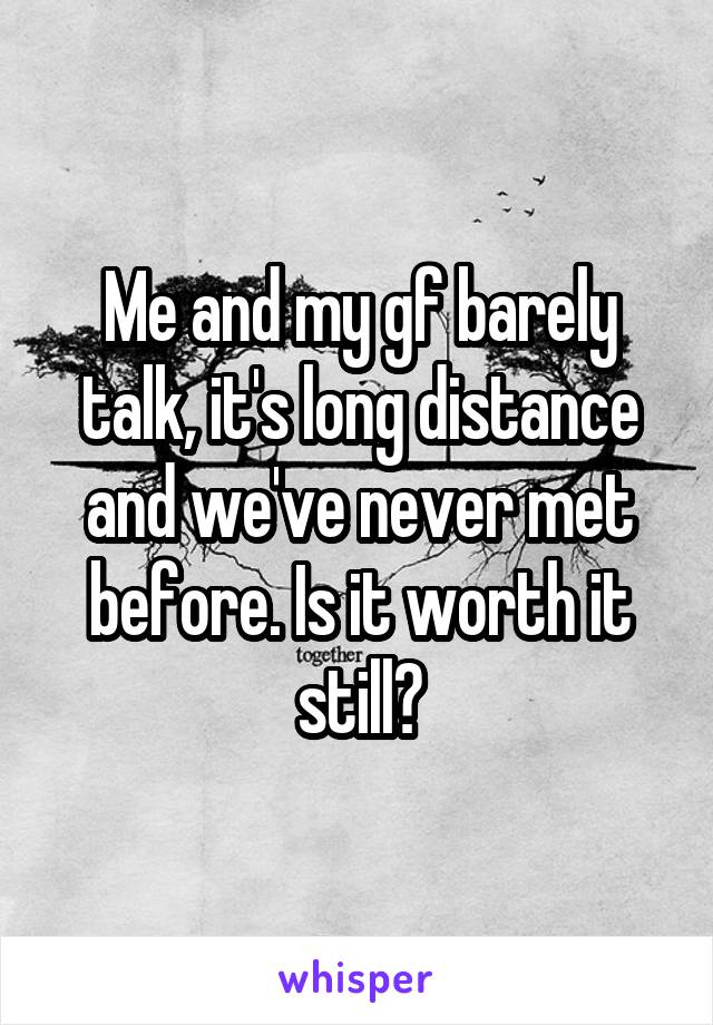 Me and my gf barely talk, it's long distance and we've never met before. Is it worth it still?