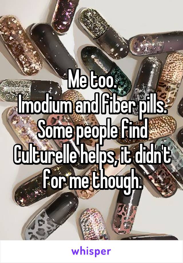 Me too.
Imodium and fiber pills.
Some people find Culturelle helps, it didn't for me though.