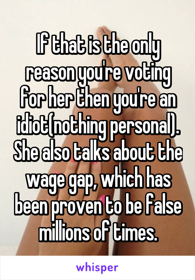 If that is the only reason you're voting for her then you're an idiot(nothing personal). She also talks about the wage gap, which has been proven to be false millions of times.