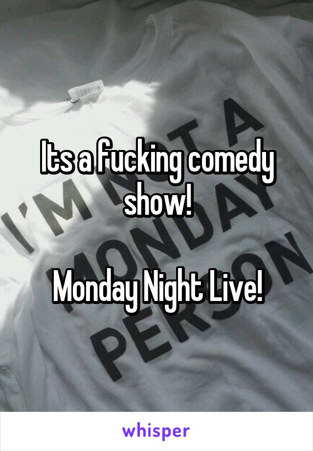 Its a fucking comedy show!

Monday Night Live!