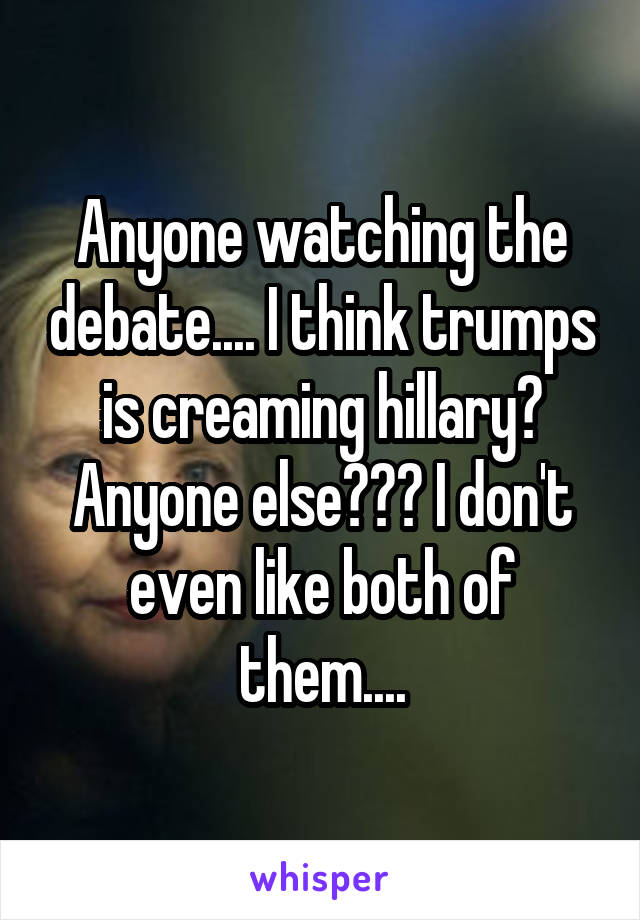 Anyone watching the debate.... I think trumps is creaming hillary? Anyone else??? I don't even like both of them....