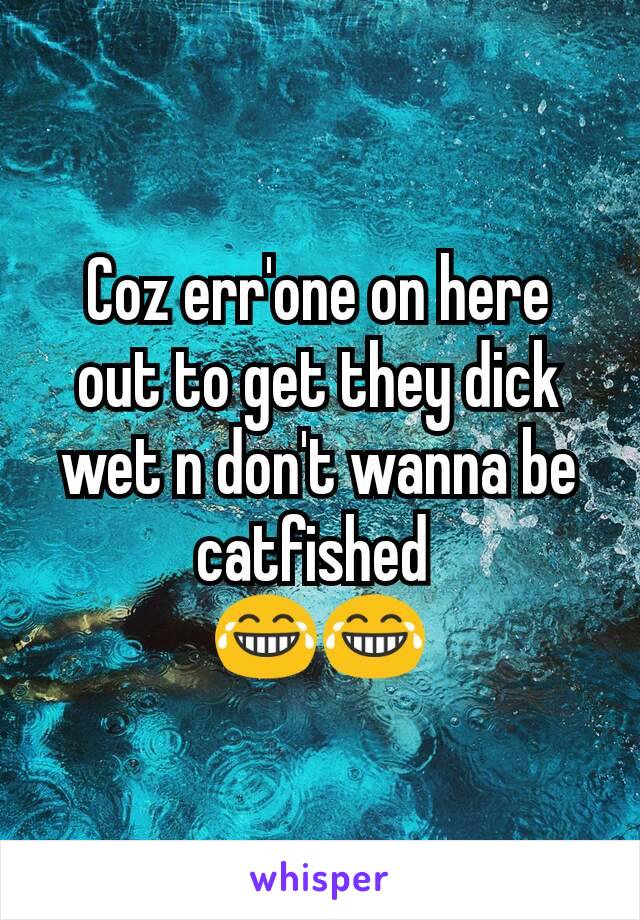 Coz err'one on here out to get they dick wet n don't wanna be catfished 
😂😂