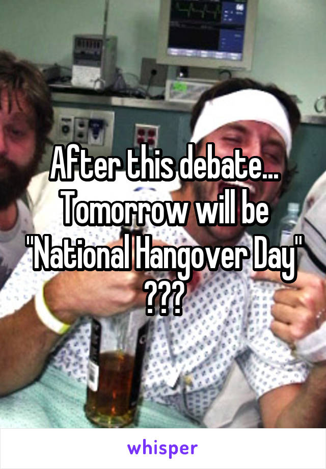 After this debate... Tomorrow will be "National Hangover Day"
😂😂😂