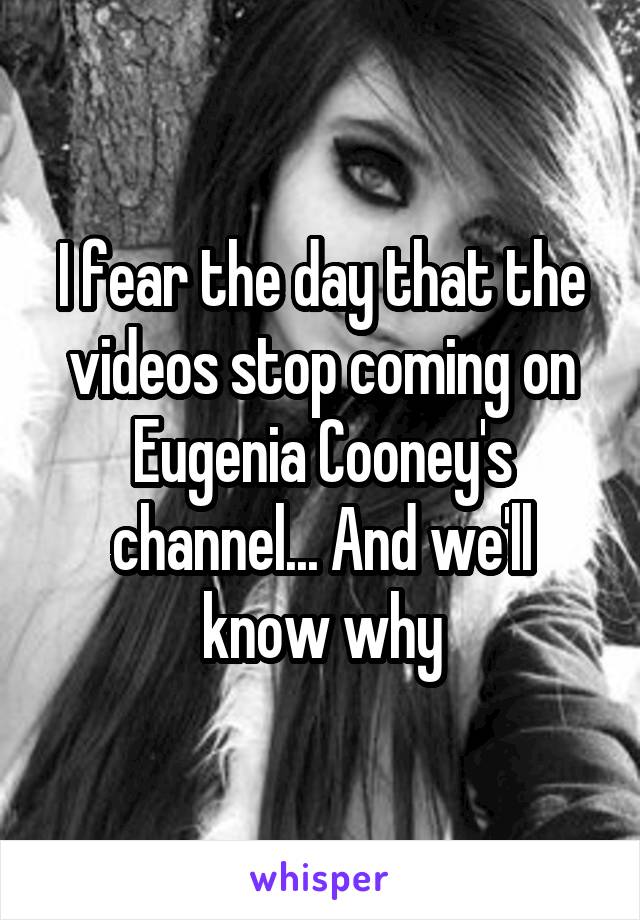 I fear the day that the videos stop coming on Eugenia Cooney's channel... And we'll know why