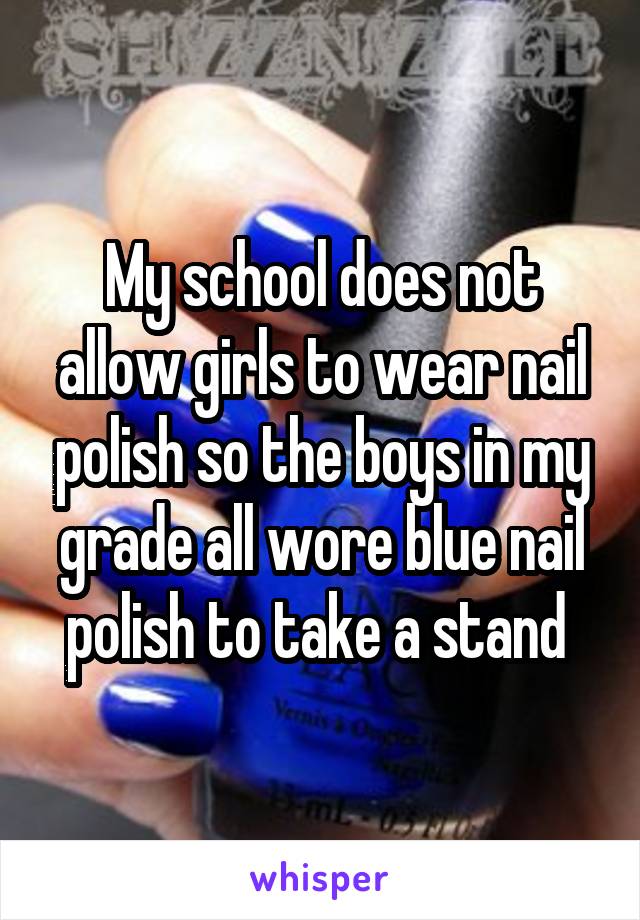 My school does not allow girls to wear nail polish so the boys in my grade all wore blue nail polish to take a stand 