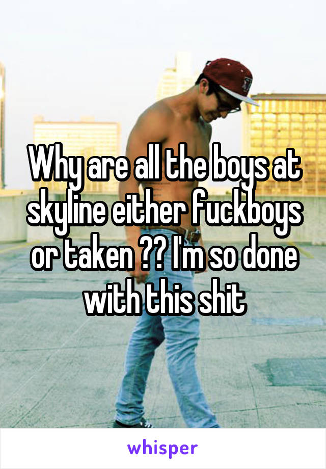 Why are all the boys at skyline either fuckboys or taken ?? I'm so done with this shit