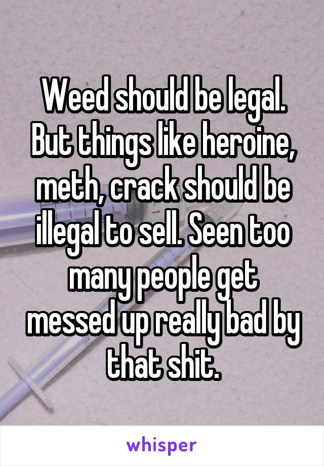 Weed should be legal. But things like heroine, meth, crack should be illegal to sell. Seen too many people get messed up really bad by that shit.